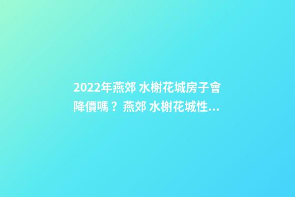 2022年燕郊 水榭花城房子會降價嗎？燕郊 水榭花城性價比高嗎？